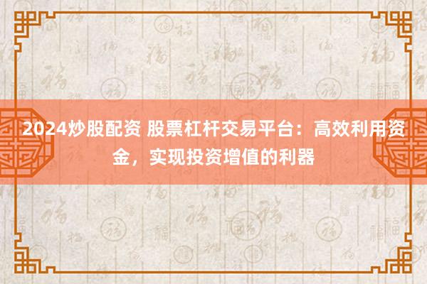 2024炒股配资 股票杠杆交易平台：高效利用资金，实现投资增值的利器