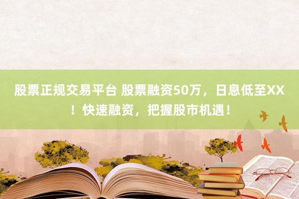 股票正规交易平台 股票融资50万，日息低至XX！快速融资，把握股市机遇！