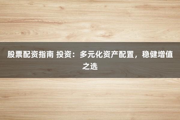 股票配资指南 投资：多元化资产配置，稳健增值之选