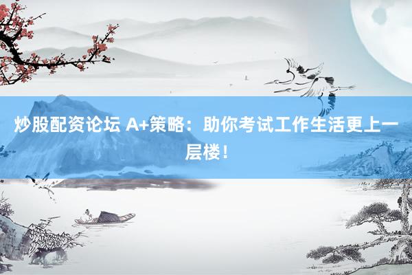 炒股配资论坛 A+策略:助你考试工作生活更上一层楼!