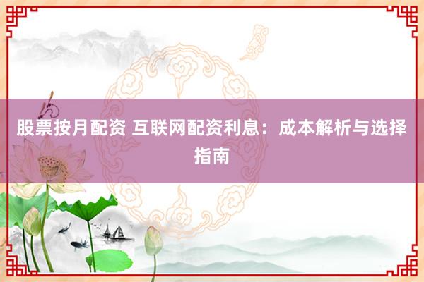 股票按月配资 互联网配资利息:成本解析与选择指南