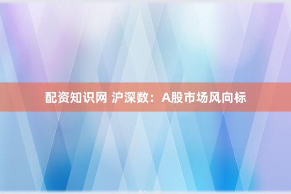 配资知识网 沪深数：A股市场风向标