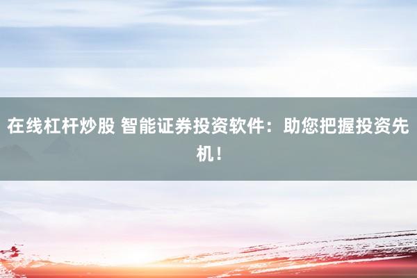 在线杠杆炒股 智能证券投资软件:助您把握投资先机!