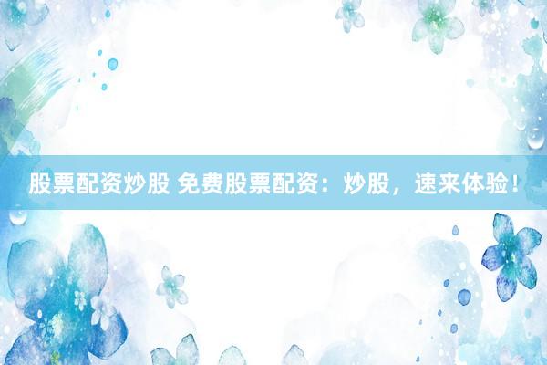 股票配资炒股 免费股票配资：炒股，速来体验！