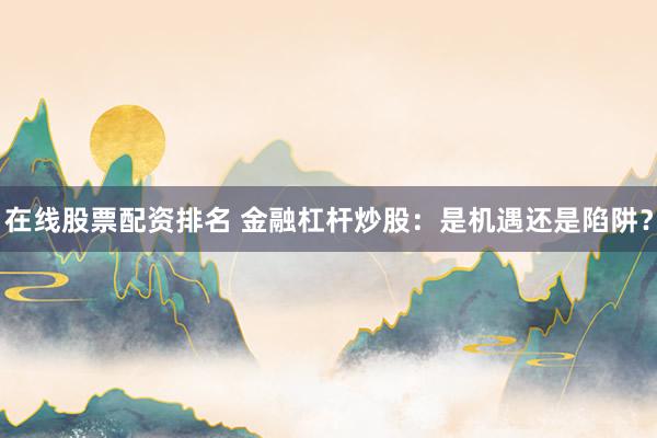 在线股票配资排名 金融杠杆炒股:是机遇还是陷阱?