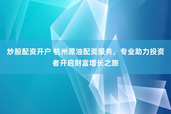 炒股配资开户 杭州原油配资服务，专业助力投资者开启财富增长之旅