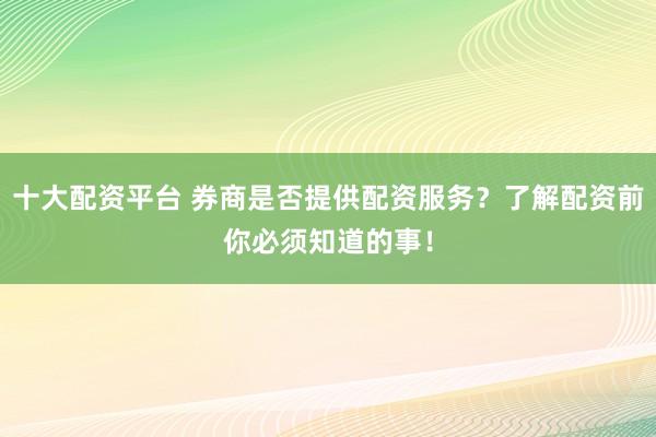 十大配资平台 券商是否提供配资服务？了解配资前你必须知道的事！