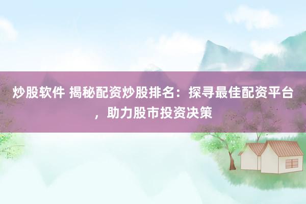 炒股软件 揭秘配资炒股排名：探寻最佳配资平台，助力股市投资决策