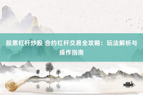 股票杠杆炒股 合约杠杆交易全攻略：玩法解析与操作指南