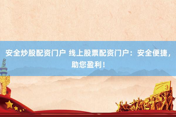 安全炒股配资门户 线上股票配资门户：安全便捷，助您盈利！