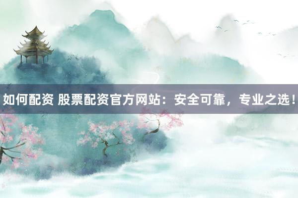 如何配资 股票配资官方网站：安全可靠，专业之选！