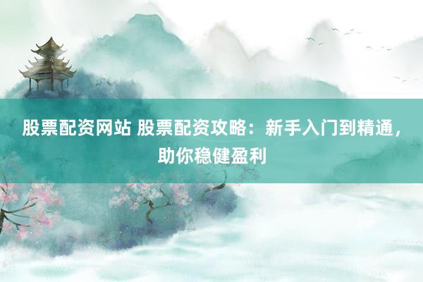 股票配资网站 股票配资攻略：新手入门到精通，助你稳健盈利