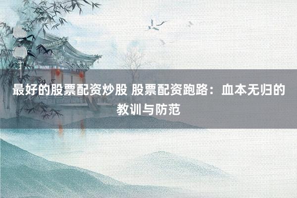 最好的股票配资炒股 股票配资跑路：血本无归的教训与防范