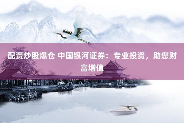 配资炒股爆仓 中国银河证券：专业投资，助您财富增值