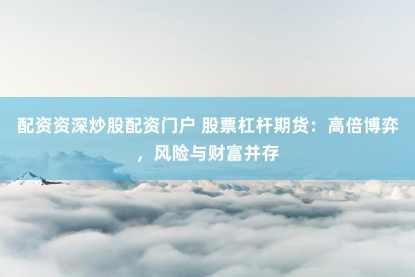 配资资深炒股配资门户 股票杠杆期货：高倍博弈，风险与财富并存