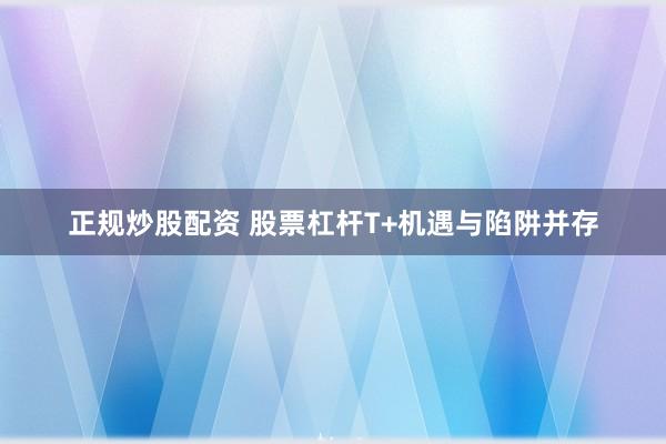 正规炒股配资 股票杠杆T+机遇与陷阱并存