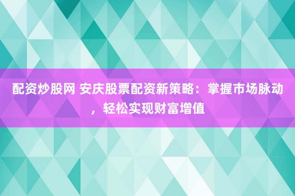 配资炒股网 安庆股票配资新策略：掌握市场脉动，轻松实现财富增值