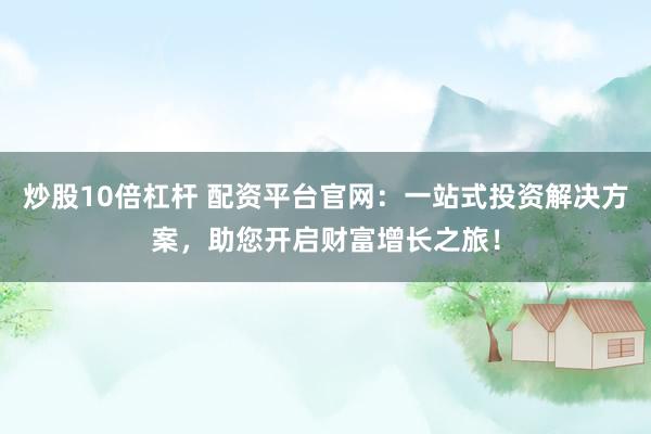 炒股10倍杠杆 配资平台官网：一站式投资解决方案，助您开启财富增长之旅！