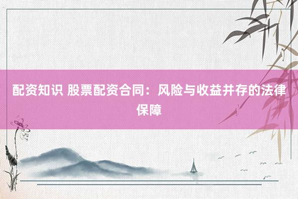 配资知识 股票配资合同：风险与收益并存的法律保障