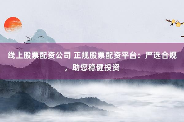 线上股票配资公司 正规股票配资平台：严选合规，助您稳健投资