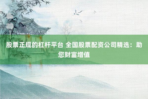 股票正规的杠杆平台 全国股票配资公司精选：助您财富增值