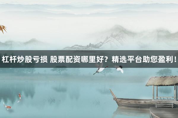 杠杆炒股亏损 股票配资哪里好？精选平台助您盈利！
