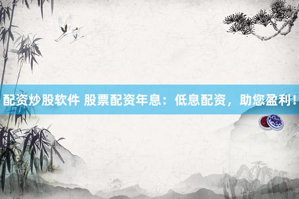配资炒股软件 股票配资年息：低息配资，助您盈利！