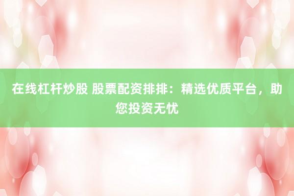 在线杠杆炒股 股票配资排排：精选优质平台，助您投资无忧