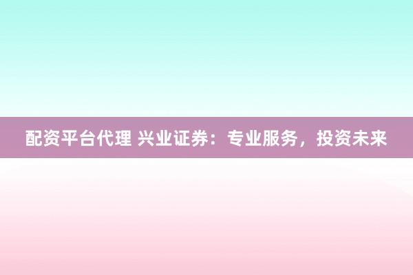 配资平台代理 兴业证券：专业服务，投资未来