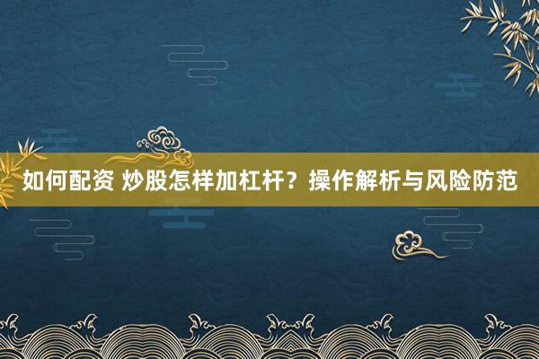 如何配资 炒股怎样加杠杆？操作解析与风险防范