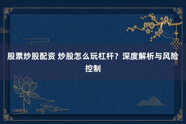 股票炒股配资 炒股怎么玩杠杆？深度解析与风险控制