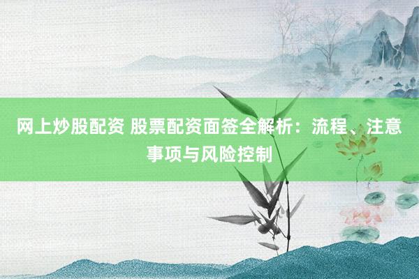 网上炒股配资 股票配资面签全解析:流程、注意事项与风险控制
