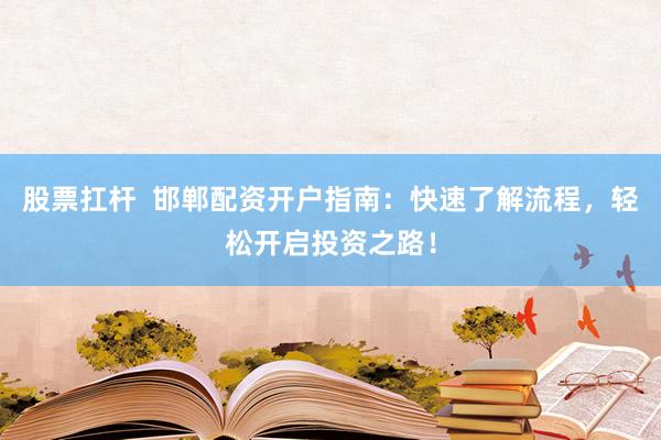 股票扛杆 邯郸配资开户指南:快速了解流程,轻松开启投资之路!