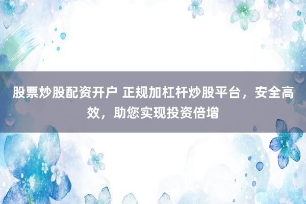 股票炒股配资开户 正规加杠杆炒股平台,安全高效,助您实现投资倍增