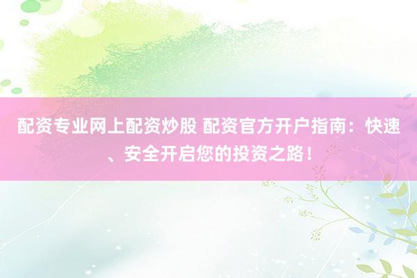 配资专业网上配资炒股 配资官方开户指南:快速、安全开启您的投资之路!