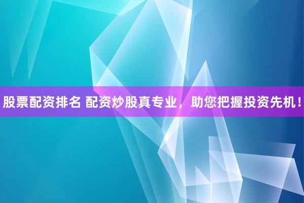 股票配资排名 配资炒股真专业,助您把握投资先机!