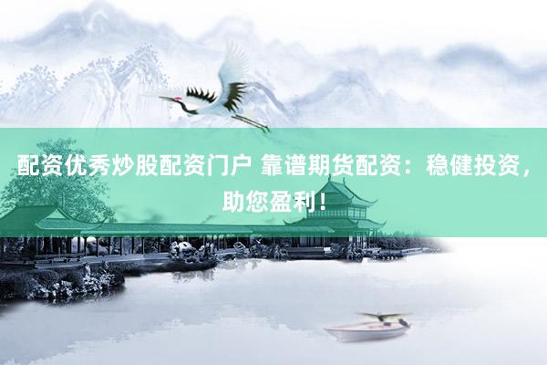 配资优秀炒股配资门户 靠谱期货配资：稳健投资，助您盈利！