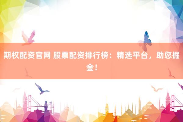 期权配资官网 股票配资排行榜：精选平台，助您掘金！