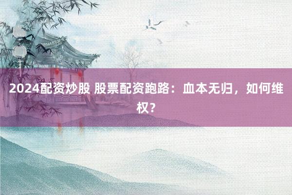 2024配资炒股 股票配资跑路：血本无归，如何维权？