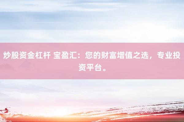 炒股资金杠杆 宝盈汇：您的财富增值之选，专业投资平台。