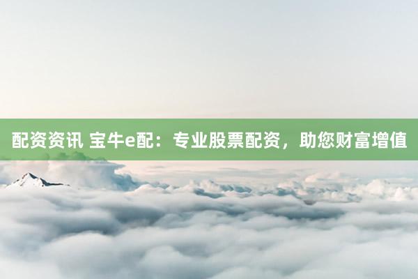 配资资讯 宝牛e配：专业股票配资，助您财富增值