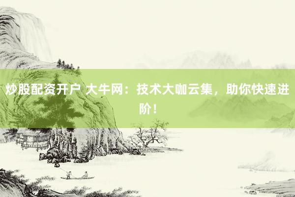 炒股配资开户 大牛网：技术大咖云集，助你快速进阶！
