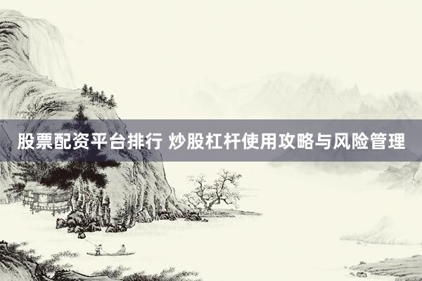 股票配资平台排行 炒股杠杆使用攻略与风险管理