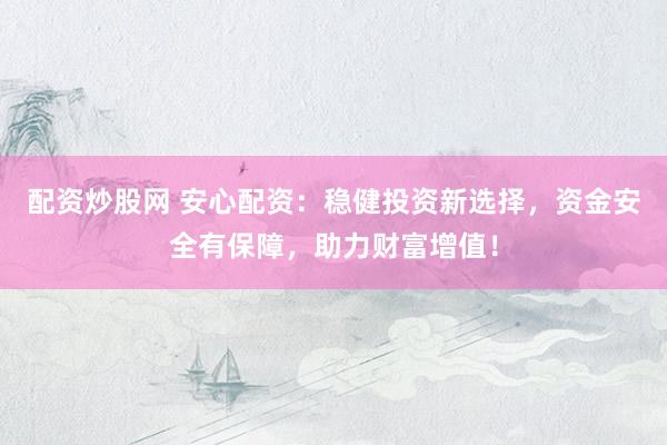 配资炒股网 安心配资：稳健投资新选择，资金安全有保障，助力财富增值！