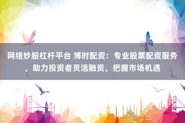 网络炒股杠杆平台 博时配资：专业股票配资服务，助力投资者灵活融资，把握市场机遇