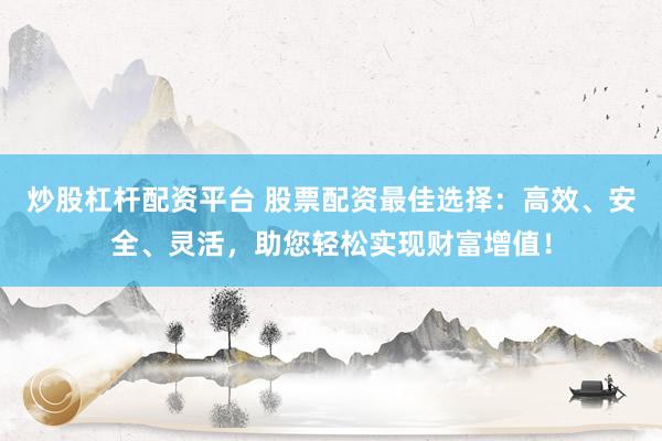 炒股杠杆配资平台 股票配资最佳选择：高效、安全、灵活，助您轻松实现财富增值！