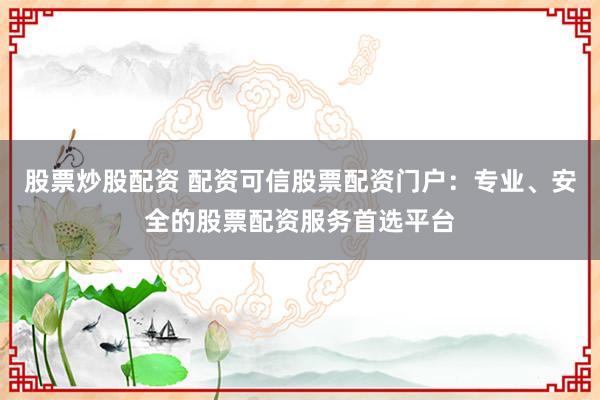 股票炒股配资 配资可信股票配资门户：专业、安全的股票配资服务首选平台