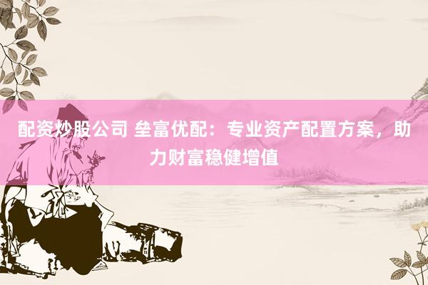 配资炒股公司 垒富优配：专业资产配置方案，助力财富稳健增值