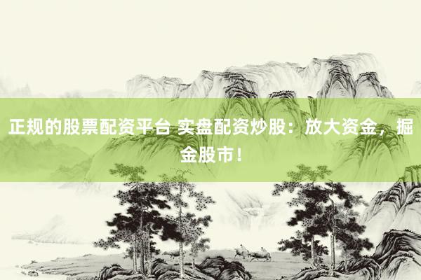 正规的股票配资平台 实盘配资炒股：放大资金，掘金股市！