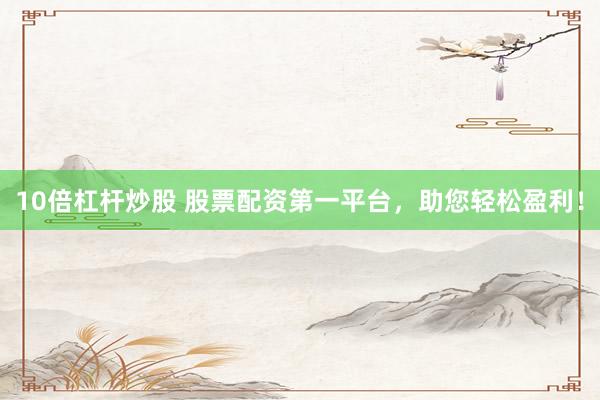 10倍杠杆炒股 股票配资第一平台，助您轻松盈利！